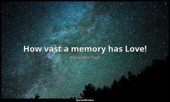 How vast a memory has Love! Alexander Pope