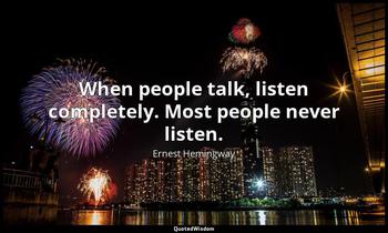 When people talk, listen completely. Most people never listen. Ernest Hemingway