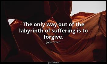 The only way out of the labyrinth of suffering is to forgive. John Green