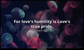 For love's humility is Love's true pride. Bayard Taylor