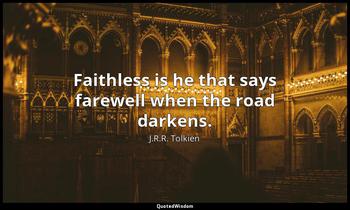 Faithless is he that says farewell when the road darkens. J.R.R. Tolkien