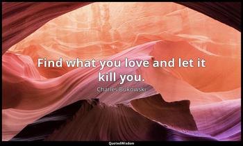 Find what you love and let it kill you. Charles Bukowski