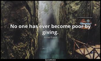 No one has ever become poor by giving. Anne Frank