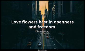 Love flowers best in openness and freedom. Edward Abbey