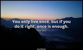 You only live once, but if you do it right, once is enough. Mae West