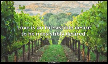 Love is an irresistible desire to be irresistibly desired. Robert Frost