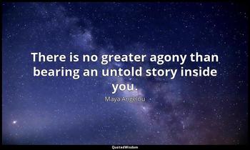 There is no greater agony than bearing an untold story inside you. Maya Angelou