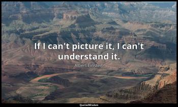 If I can't picture it, I can't understand it. Albert Einstein