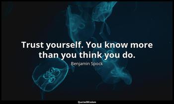 Trust yourself. You know more than you think you do. Benjamin Spock