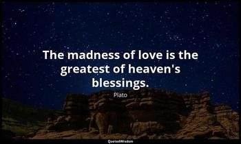 The madness of love is the greatest of heaven's blessings. Plato