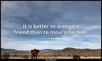 It is better to avenge a friend than to mourn for him. Beowulf