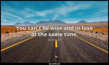 You can't be wise and in love at the same time. Bob Dylan