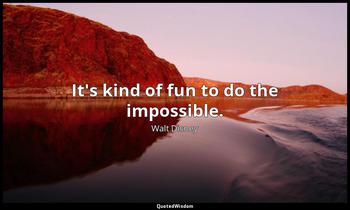 It's kind of fun to do the impossible. Walt Disney
