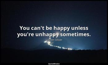 You can't be happy unless you're unhappy sometimes. Lauren Oliver