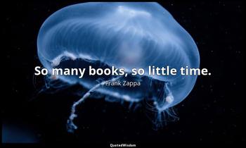 So many books, so little time. Frank Zappa