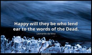 Happy will they be who lend ear to the words of the Dead. Leonardo da Vinci