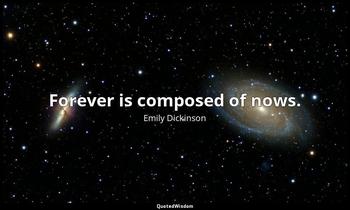 Forever is composed of nows. Emily Dickinson