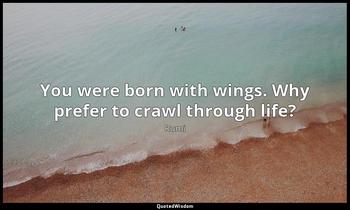 You were born with wings. Why prefer to crawl through life? Rumi