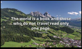 The world is a book and those who do not travel read only one page. St. Augustine
