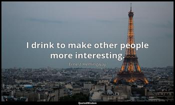 I drink to make other people more interesting. Ernest Hemingway
