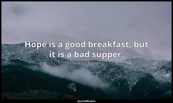 Hope is a good breakfast, but it is a bad supper. Francis Bacon