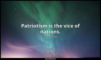 Patriotism is the vice of nations. Oscar Wilde