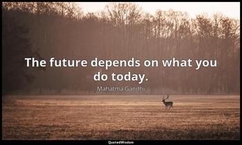 The future depends on what you do today. Mahatma Gandhi