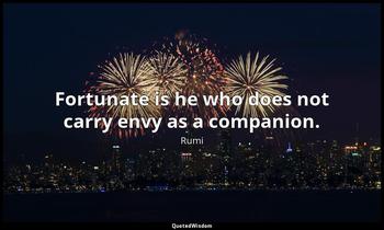 Fortunate is he who does not carry envy as a companion. Rumi