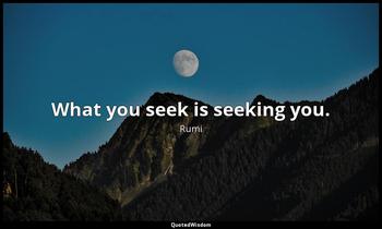 What you seek is seeking you. Rumi