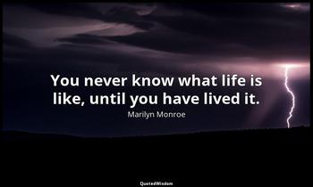 You never know what life is like, until you have lived it. Marilyn Monroe
