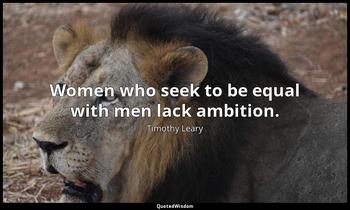 Women who seek to be equal with men lack ambition. Timothy Leary