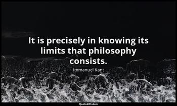 It is precisely in knowing its limits that philosophy consists. Immanuel Kant