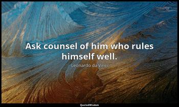 Ask counsel of him who rules himself well. Leonardo da Vinci