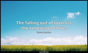 The falling out of lovers is the renewing of love. Robert Burton
