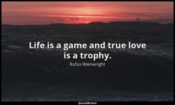 Life is a game and true love is a trophy. Rufus Wainwright