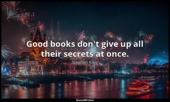 Good books don't give up all their secrets at once. Stephen King