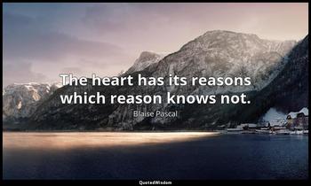 The heart has its reasons which reason knows not. Blaise Pascal