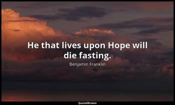 He that lives upon Hope will die fasting. Benjamin Franklin