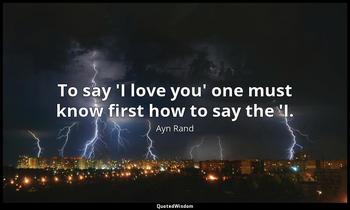 To say 'I love you' one must know first how to say the 'I. Ayn Rand
