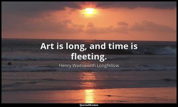 Art is long, and time is fleeting. Henry Wadsworth Longfellow
