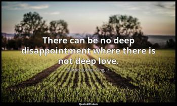 There can be no deep disappointment where there is not deep love. Martin Luther King, Jr.