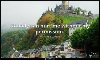 Nobody can hurt me without my permission. Mahatma Gandhi