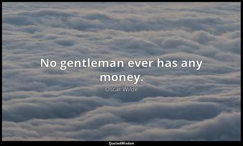 No gentleman ever has any money. Oscar Wilde