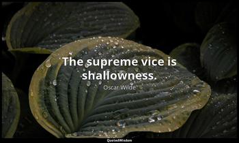 The supreme vice is shallowness. Oscar Wilde