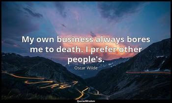 My own business always bores me to death. I prefer other people's. Oscar Wilde