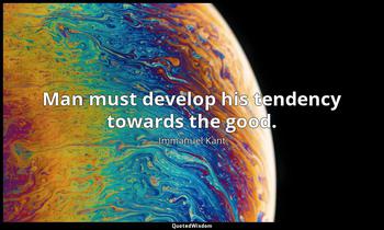 Man must develop his tendency towards the good. Immanuel Kant