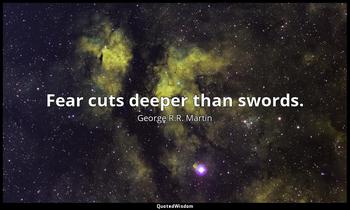 Fear cuts deeper than swords. George R.R. Martin