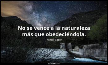 No se vence a la naturaleza más que obedeciéndola. Francis Bacon