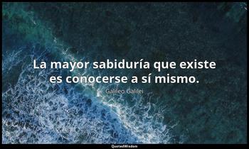 La mayor sabiduría que existe es conocerse a sí mismo. Galileo Galilei