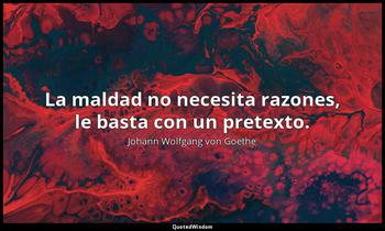 La maldad no necesita razones, le basta con un pretexto. Johann Wolfgang von Goethe